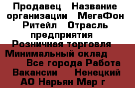 Продавец › Название организации ­ МегаФон Ритейл › Отрасль предприятия ­ Розничная торговля › Минимальный оклад ­ 25 000 - Все города Работа » Вакансии   . Ненецкий АО,Нарьян-Мар г.